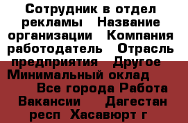 Сотрудник в отдел рекламы › Название организации ­ Компания-работодатель › Отрасль предприятия ­ Другое › Минимальный оклад ­ 27 000 - Все города Работа » Вакансии   . Дагестан респ.,Хасавюрт г.